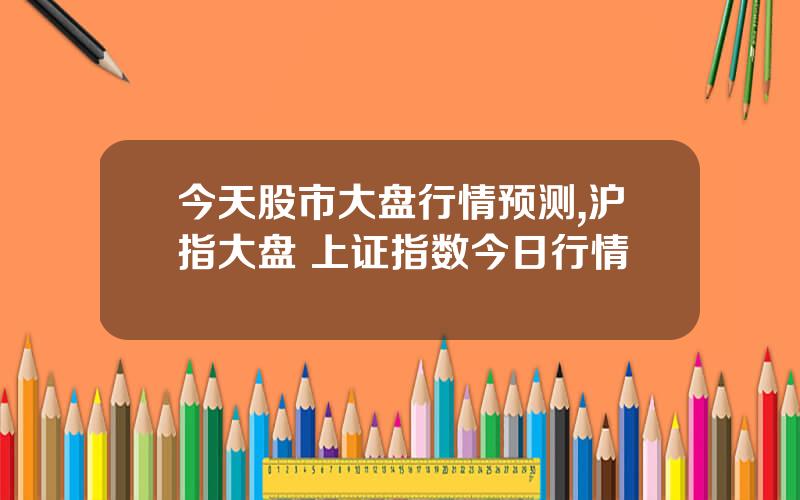 今天股市大盘行情预测,沪指大盘 上证指数今日行情